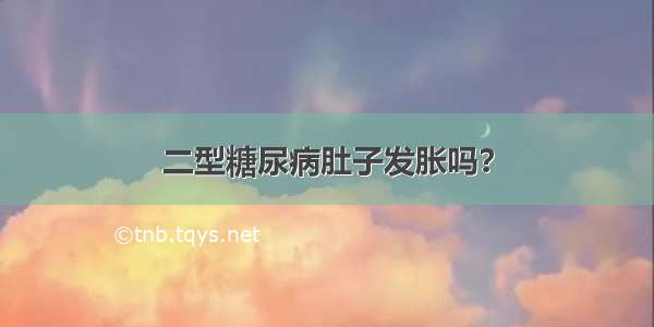 二型糖尿病肚子发胀吗？