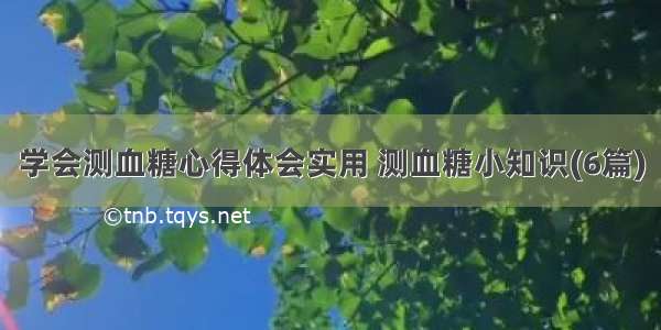 学会测血糖心得体会实用 测血糖小知识(6篇)