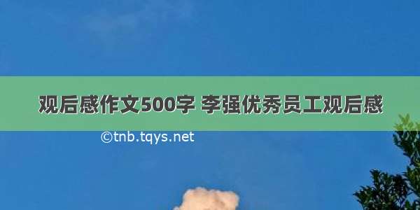 观后感作文500字 李强优秀员工观后感