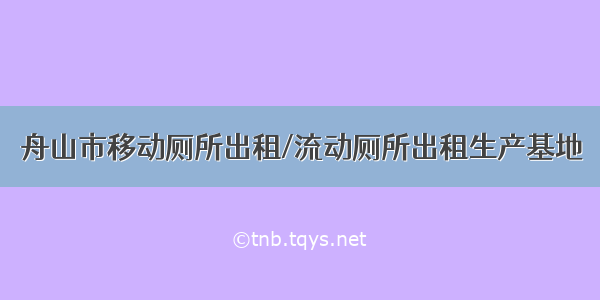 舟山市移动厕所出租/流动厕所出租生产基地