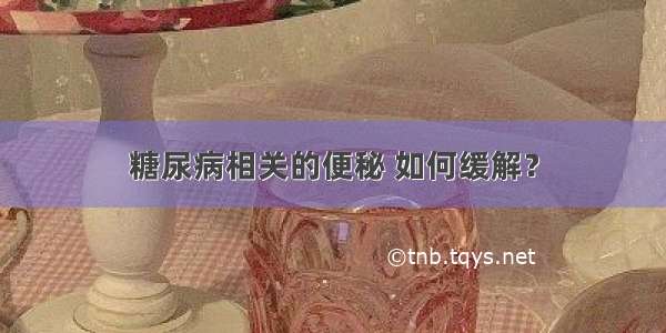 糖尿病相关的便秘 如何缓解？