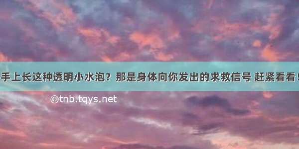 手上长这种透明小水泡？那是身体向你发出的求救信号 赶紧看看！