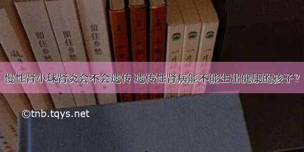 慢性肾小球肾炎会不会遗传 遗传性肾病能不能生出健康的孩子？