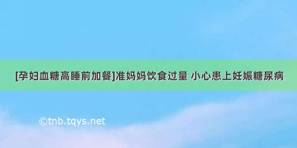 [孕妇血糖高睡前加餐]准妈妈饮食过量 小心患上妊娠糖尿病