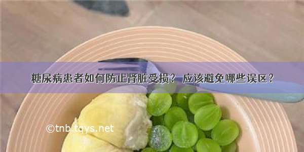 糖尿病患者如何防止肾脏受损？ 应该避免哪些误区？