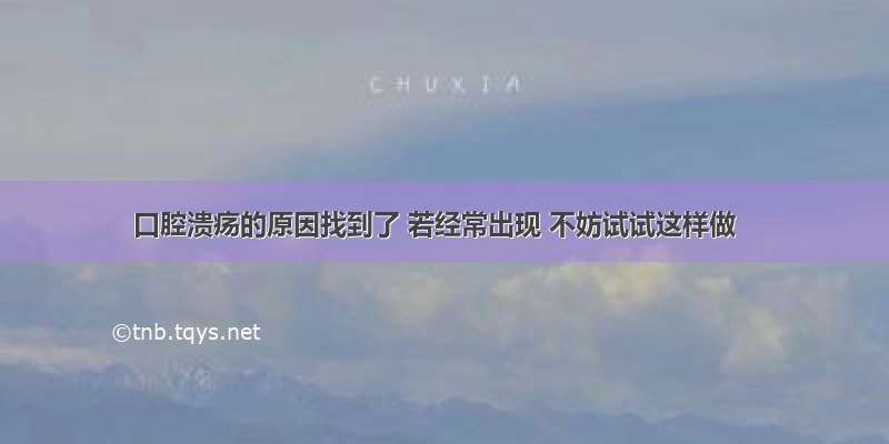 口腔溃疡的原因找到了 若经常出现 不妨试试这样做