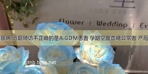 妊娠合并糖尿病 远期随访不正确的是A.GDM患者 孕期空腹血糖异常者 产后6周内复查。