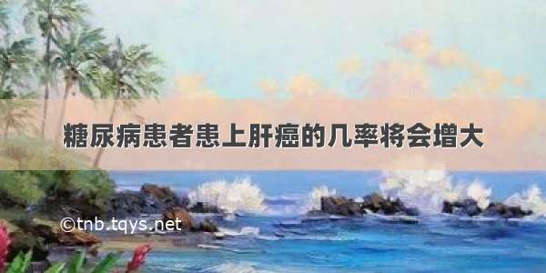 糖尿病患者患上肝癌的几率将会增大