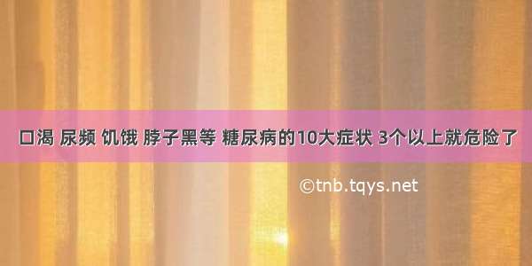 口渴 尿频 饥饿 脖子黑等 糖尿病的10大症状 3个以上就危险了