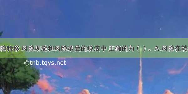 下列关于风险转移 风险规避和风险承受的说法中 正确的为（）。A.风险在转移后不一定