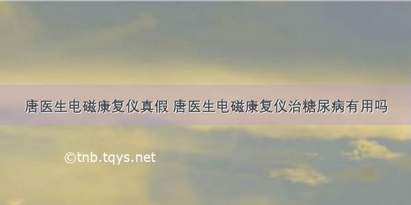 唐医生电磁康复仪真假 唐医生电磁康复仪治糖尿病有用吗