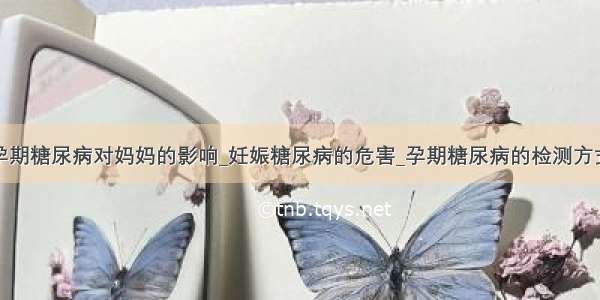 孕期糖尿病对妈妈的影响_妊娠糖尿病的危害_孕期糖尿病的检测方式