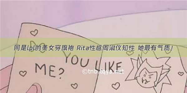 同是lpl的美女穿旗袍 Rita性感周淑仪知性 她最有气质！