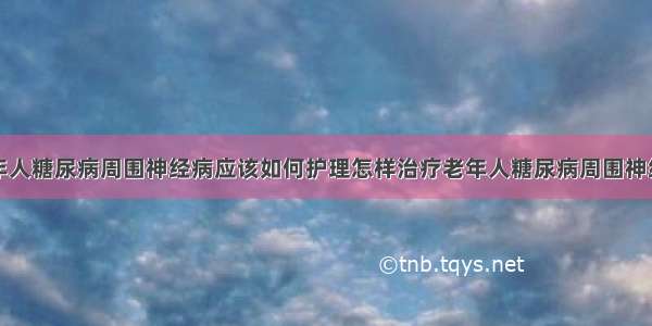 老年人糖尿病周围神经病应该如何护理怎样治疗老年人糖尿病周围神经病