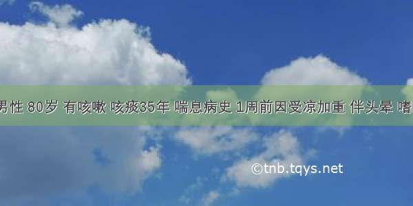 患者男性 80岁 有咳嗽 咳痰35年 喘息病史 1周前因受凉加重 伴头晕 嗜睡2天