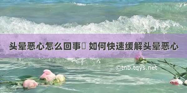 头晕恶心怎么回事	 如何快速缓解头晕恶心