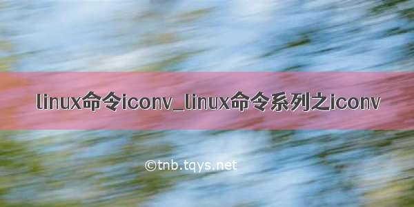 linux命令iconv_linux命令系列之iconv