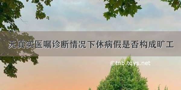 无真实医嘱诊断情况下休病假是否构成旷工