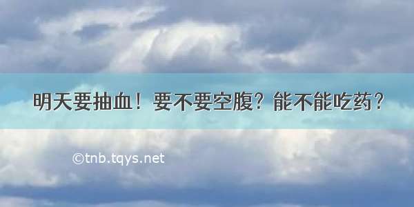 明天要抽血！要不要空腹？能不能吃药？