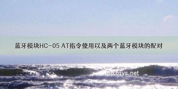 蓝牙模块HC-05 AT指令使用以及两个蓝牙模块的配对