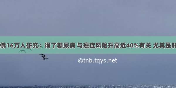 哈佛16万人研究：得了糖尿病 与癌症风险升高近40%有关 尤其是肝癌