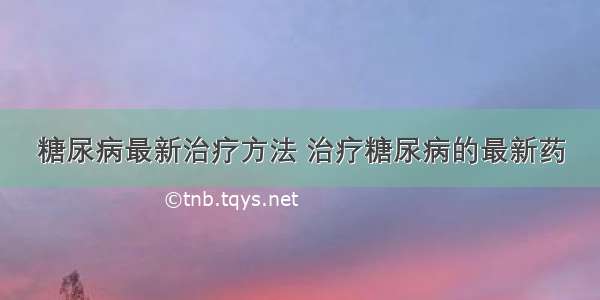 糖尿病最新治疗方法 治疗糖尿病的最新药