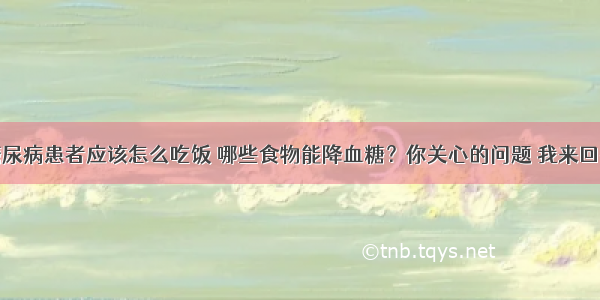 糖尿病患者应该怎么吃饭 哪些食物能降血糖？你关心的问题 我来回答