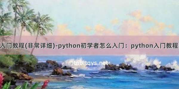 python入门教程(非常详细)-python初学者怎么入门：python入门教程非常详细