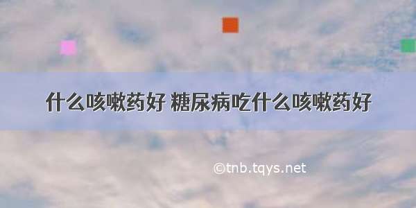 什么咳嗽药好 糖尿病吃什么咳嗽药好