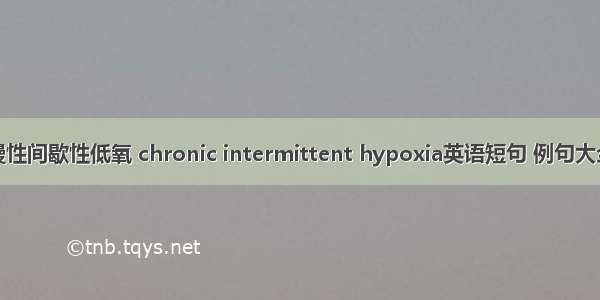 慢性间歇性低氧 chronic intermittent hypoxia英语短句 例句大全