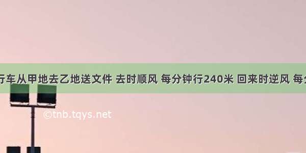 老王骑自行车从甲地去乙地送文件 去时顺风 每分钟行240米 回来时逆风 每分钟行120