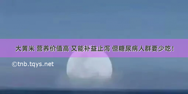 大黄米 营养价值高 又能补益止泻 但糖尿病人群要少吃！