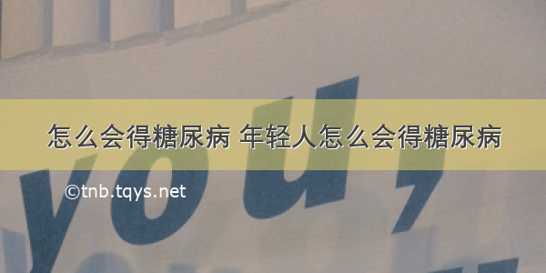 怎么会得糖尿病 年轻人怎么会得糖尿病