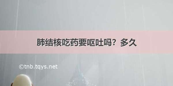 肺结核吃药要呕吐吗？多久