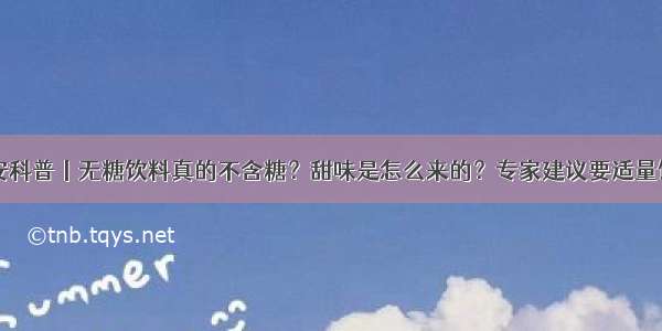 食安科普丨无糖饮料真的不含糖？甜味是怎么来的？专家建议要适量饮用