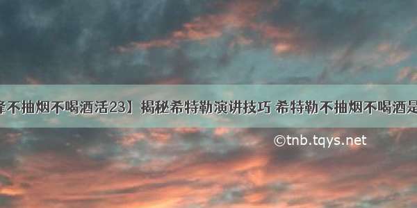 【雷锋不抽烟不喝酒活23】揭秘希特勒演讲技巧 希特勒不抽烟不喝酒是真的吗