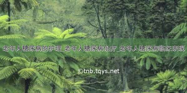 老年人糖尿病的护理_老年人糖尿病治疗_老年人糖尿病临床表现