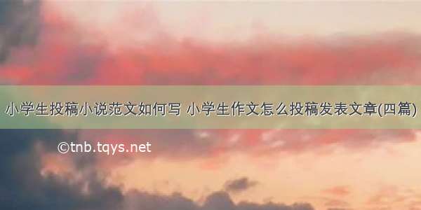 小学生投稿小说范文如何写 小学生作文怎么投稿发表文章(四篇)