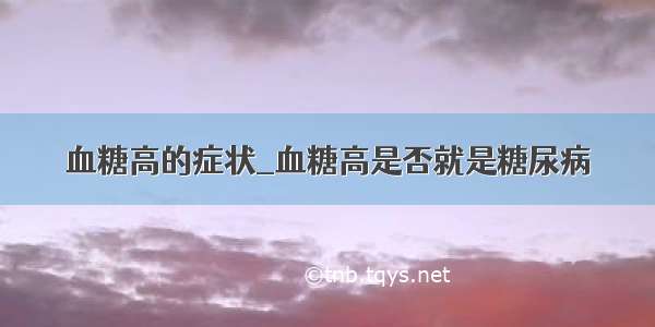 血糖高的症状_血糖高是否就是糖尿病