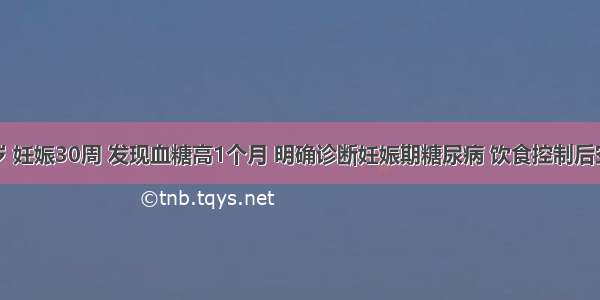 女性 26岁 妊娠30周 发现血糖高1个月 明确诊断妊娠期糖尿病 饮食控制后空腹血糖4