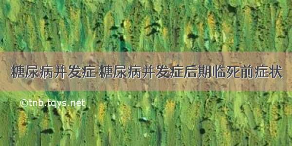 糖尿病并发症 糖尿病并发症后期临死前症状