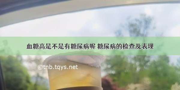 血糖高是不是有糖尿病呢 糖尿病的检查及表现