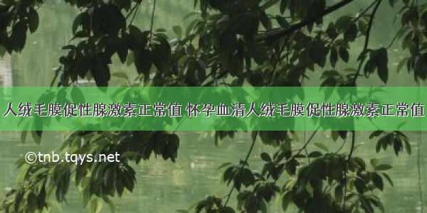 人绒毛膜促性腺激素正常值 怀孕血清人绒毛膜促性腺激素正常值