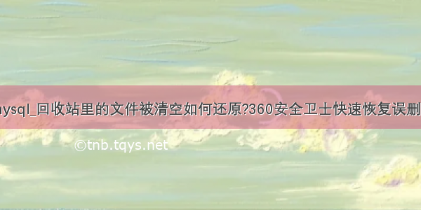 360误删mysql_回收站里的文件被清空如何还原?360安全卫士快速恢复误删文件方法...