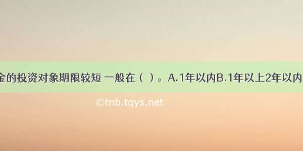 货币市场基金的投资对象期限较短 一般在（）。A.1年以内B.1年以上2年以内C.1年以上5