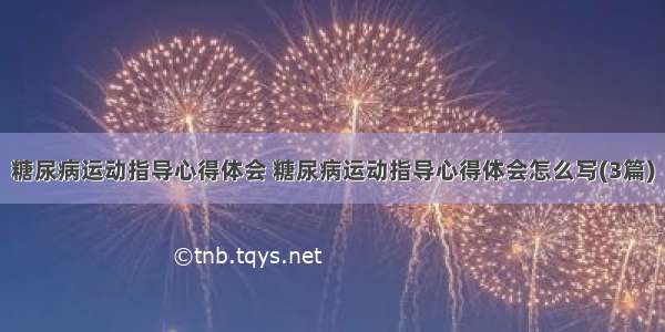 糖尿病运动指导心得体会 糖尿病运动指导心得体会怎么写(3篇)