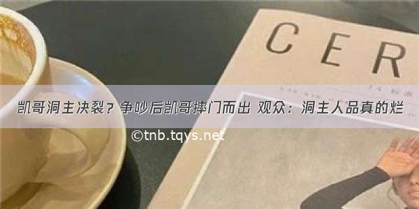 凯哥洞主决裂？争吵后凯哥摔门而出 观众：洞主人品真的烂