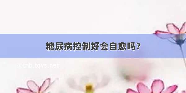 糖尿病控制好会自愈吗？