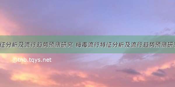 梅毒流行特征分析及流行趋势预测研究 梅毒流行特征分析及流行趋势预测研究报告(5篇)