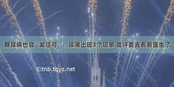 糖尿病也会“发信号”：尿液出现3个现象 或许要去看看医生了